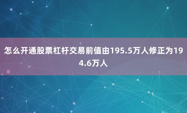 怎么开通股票杠杆交易前值由195.5万人修正为194.6万人