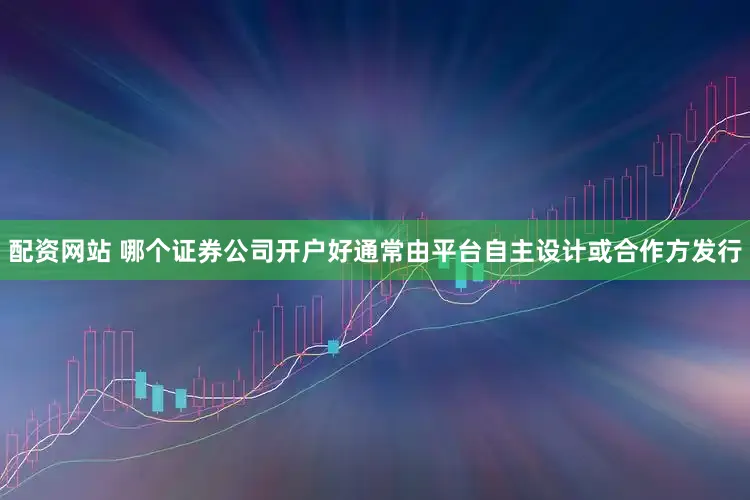 配资网站 哪个证券公司开户好通常由平台自主设计或合作方发行