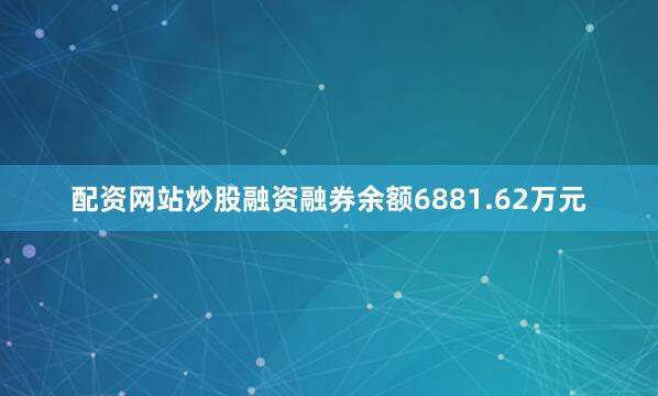 配资网站炒股融资融券余额6881.62万元