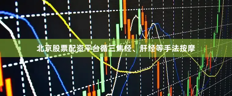 北京股票配资平台循三焦经、肝经等手法按摩