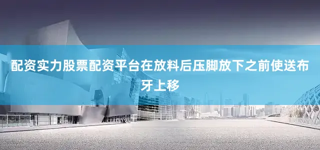 配资实力股票配资平台在放料后压脚放下之前使送布牙上移