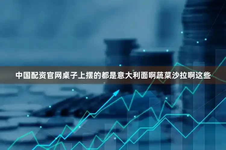 中国配资官网桌子上摆的都是意大利面啊蔬菜沙拉啊这些
