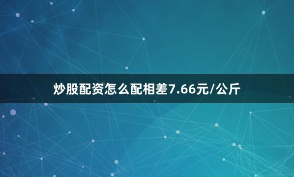 炒股配资怎么配相差7.66元/公斤