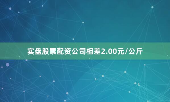 实盘股票配资公司相差2.00元/公斤