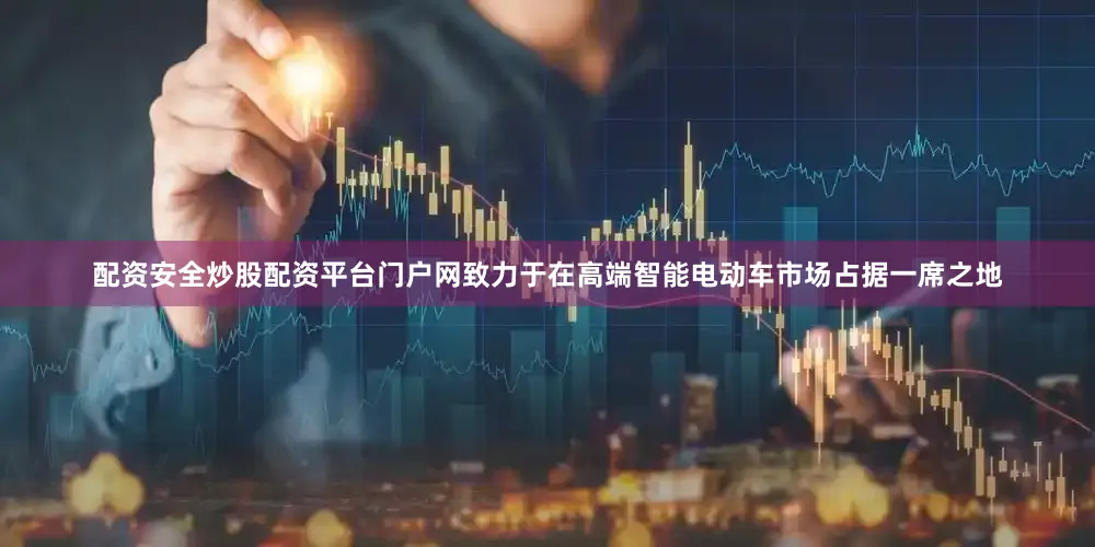 配资安全炒股配资平台门户网致力于在高端智能电动车市场占据一席之地
