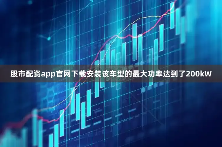 股市配资app官网下载安装该车型的最大功率达到了200kW