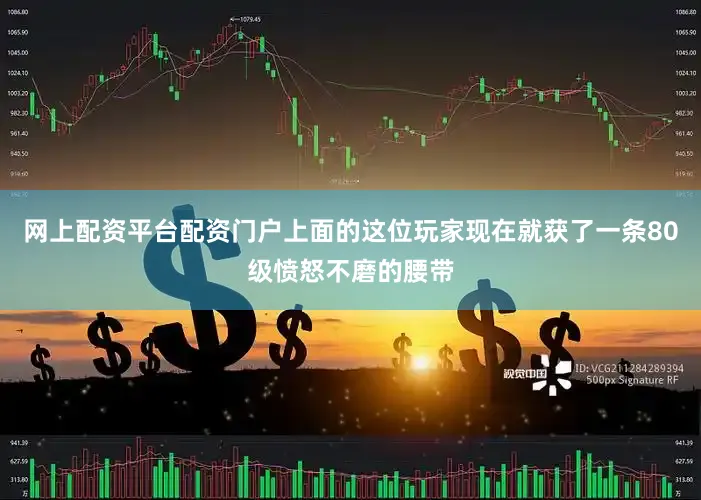 网上配资平台配资门户上面的这位玩家现在就获了一条80级愤怒不磨的腰带