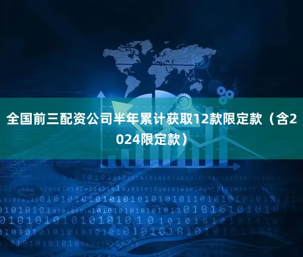 全国前三配资公司半年累计获取12款限定款（含2024限定款）