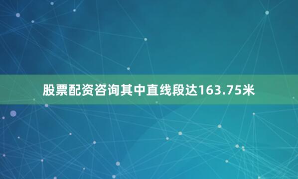 股票配资咨询其中直线段达163.75米