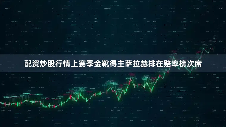配资炒股行情上赛季金靴得主萨拉赫排在赔率榜次席