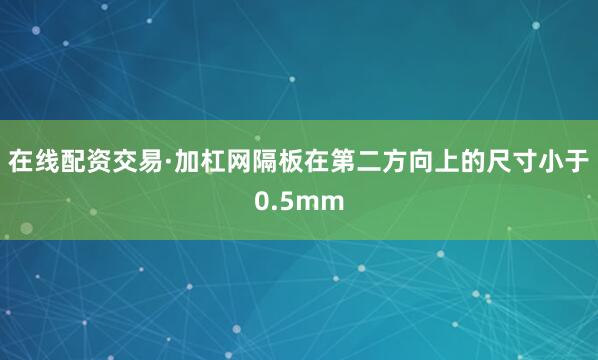 在线配资交易·加杠网隔板在第二方向上的尺寸小于0.5mm