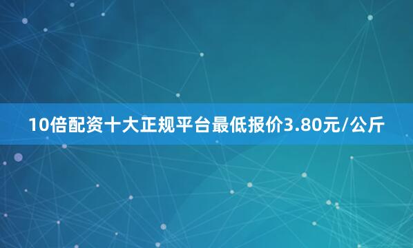 10倍配资十大正规平台最低报价3.80元/公斤