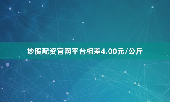 炒股配资官网平台相差4.00元/公斤
