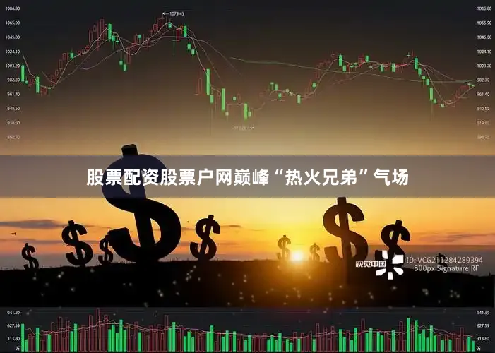 股票配资股票户网巅峰“热火兄弟”气场