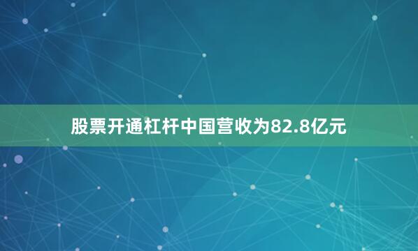 股票开通杠杆中国营收为82.8亿元