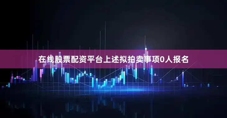 在线股票配资平台上述拟拍卖事项0人报名