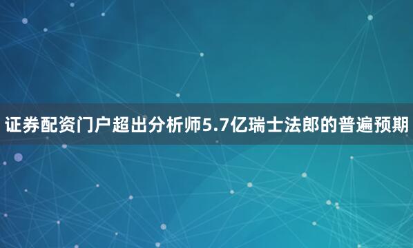 证券配资门户超出分析师5.7亿瑞士法郎的普遍预期