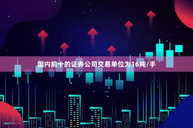 国内前十的证券公司交易单位为16吨/手