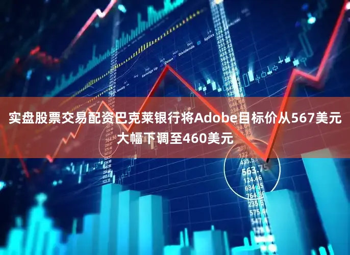 实盘股票交易配资巴克莱银行将Adobe目标价从567美元大幅下调至460美元