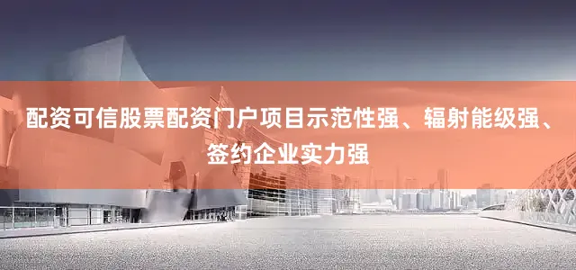 配资可信股票配资门户项目示范性强、辐射能级强、签约企业实力强