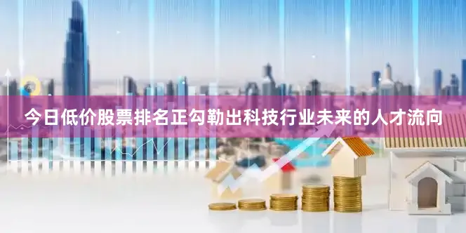 今日低价股票排名正勾勒出科技行业未来的人才流向