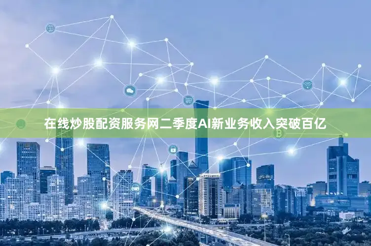 在线炒股配资服务网二季度AI新业务收入突破百亿