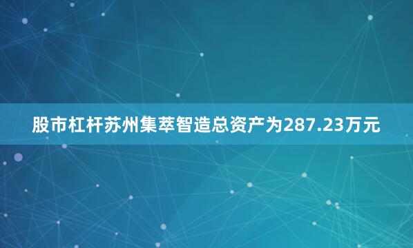 股市杠杆苏州集萃智造总资产为287.23万元