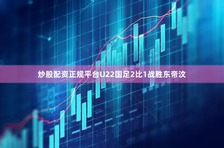 炒股配资正规平台U22国足2比1战胜东帝汶