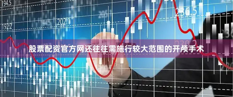股票配资官方网还往往需施行较大范围的开颅手术