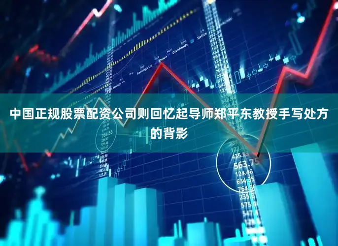 中国正规股票配资公司则回忆起导师郑平东教授手写处方的背影