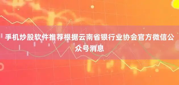 手机炒股软件推荐根据云南省银行业协会官方微信公众号消息