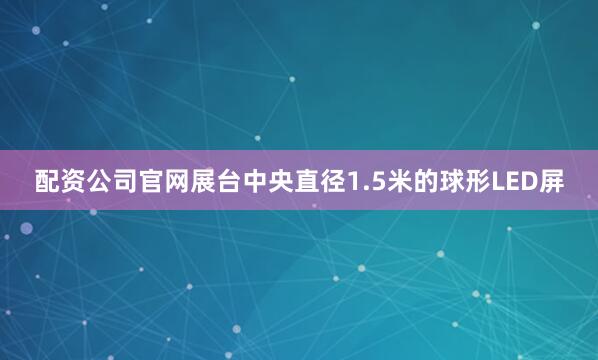 配资公司官网展台中央直径1.5米的球形LED屏