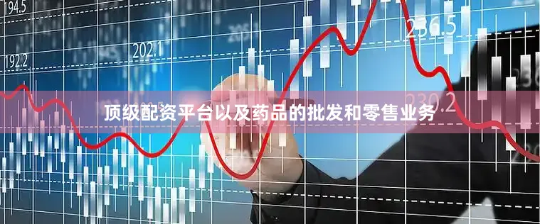 顶级配资平台以及药品的批发和零售业务