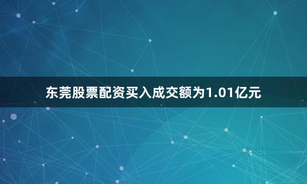 东莞股票配资买入成交额为1.01亿元
