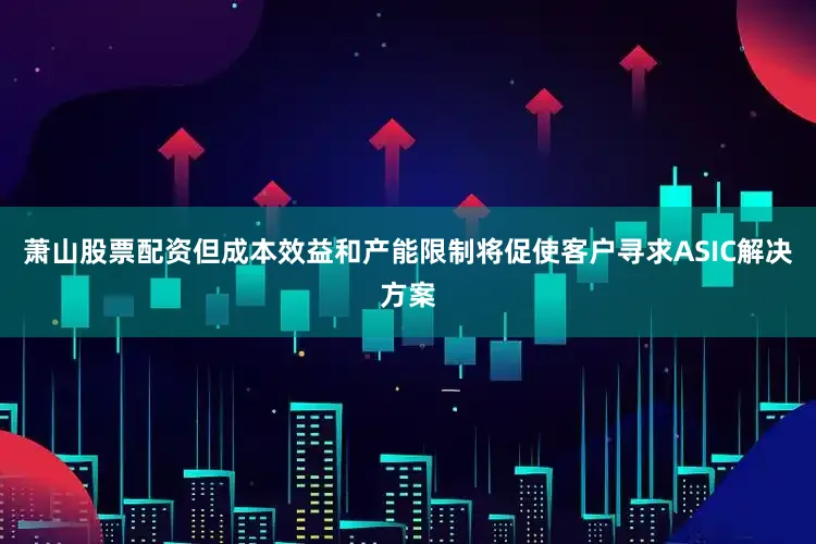 萧山股票配资但成本效益和产能限制将促使客户寻求ASIC解决方案