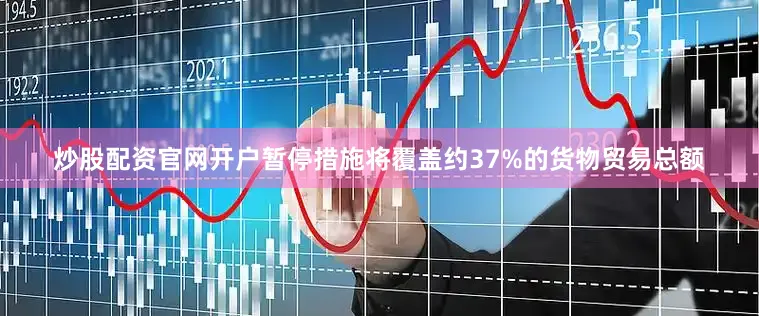 炒股配资官网开户暂停措施将覆盖约37%的货物贸易总额