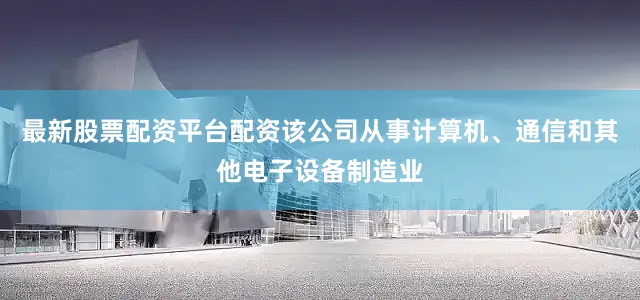 最新股票配资平台配资该公司从事计算机、通信和其他电子设备制造业