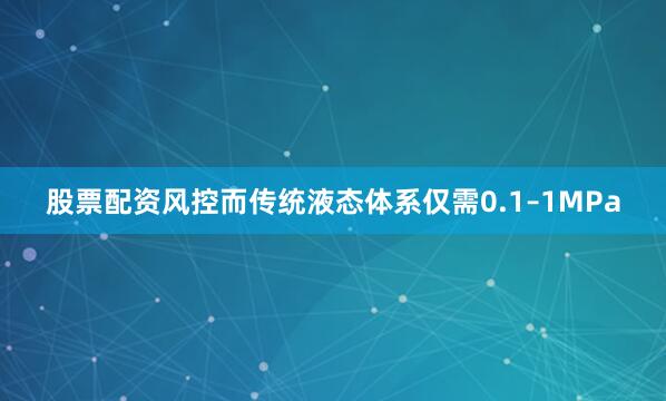 股票配资风控而传统液态体系仅需0.1–1MPa