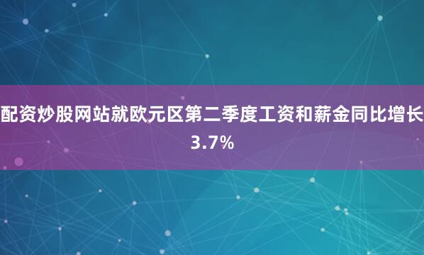 配资炒股网站就欧元区第二季度工资和薪金同比增长3.7%