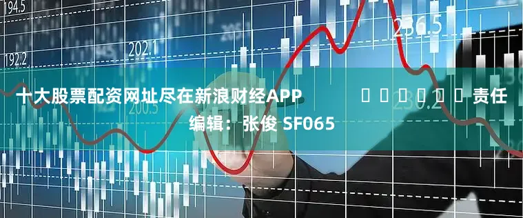 十大股票配资网址尽在新浪财经APP            						责任编辑：张俊 SF065