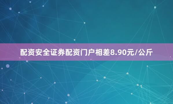 配资安全证券配资门户相差8.90元/公斤