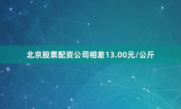 北京股票配资公司相差13.00元/公斤