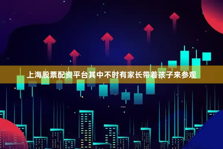 上海股票配资平台其中不时有家长带着孩子来参观