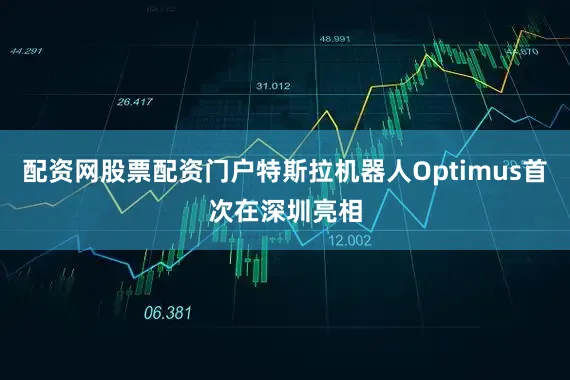 配资网股票配资门户特斯拉机器人Optimus首次在深圳亮相