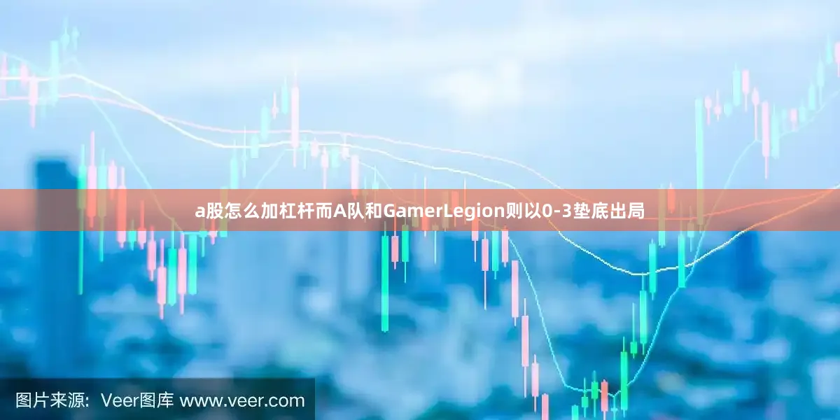 a股怎么加杠杆而A队和GamerLegion则以0-3垫底出局