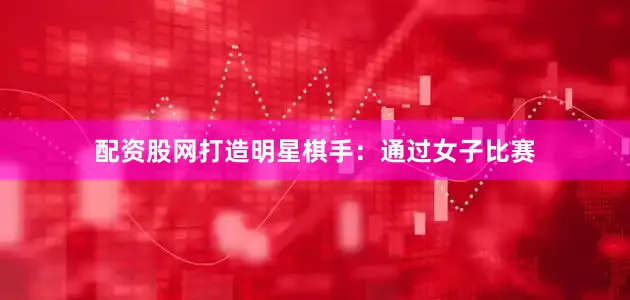 配资股网打造明星棋手：通过女子比赛