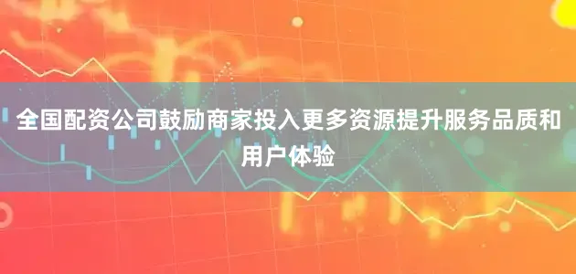 全国配资公司鼓励商家投入更多资源提升服务品质和用户体验