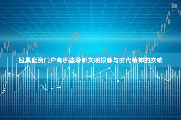 股票配资门户有哪些聆听文明根脉与时代精神的交响