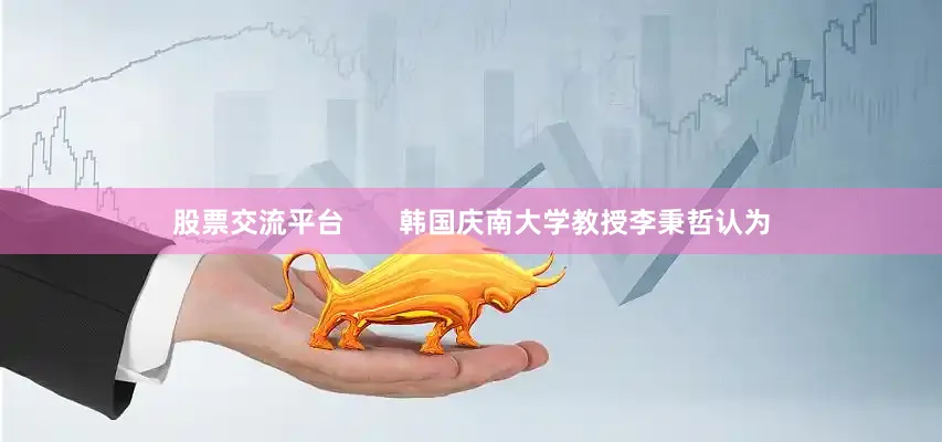 股票交流平台       韩国庆南大学教授李秉哲认为