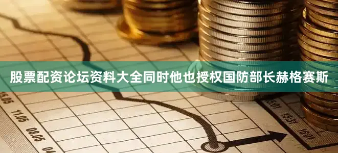 股票配资论坛资料大全同时他也授权国防部长赫格赛斯